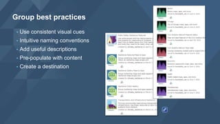 • Use consistent visual cues
• Intuitive naming conventions
• Add useful descriptions
• Pre-populate with content
• Create a destination
Group best practices
 