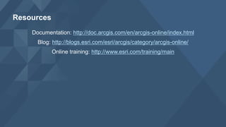 Documentation: http://doc.arcgis.com/en/arcgis-online/index.html
Blog: http://blogs.esri.com/esri/arcgis/category/arcgis-online/
Online training: http://www.esri.com/training/main
Resources
 