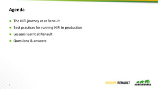 2
Agenda
 The NiFi journey at at Renault
 Best practices for running NiFi in production
 Lessons learnt at Renault
 Qu...