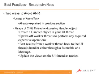 6Common Mistakes(Android)- Which we should not do Usage of Hardcoded strings in code.Don’t:setName(“Android”);Do:setName(getstring(R.String.Android);Suggestion:Strings should be defined in string.xml file. No string should be used in the code. XML file saved at res/values/strings.xml.Doing I/O operations in Lifecycle or framework callback method.Don’t:onCreate(){      //Making an Httpconnection or //      // Making  Query to DB }