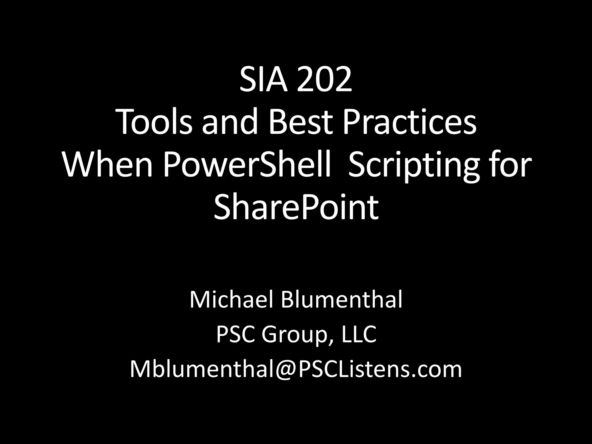 SIA 202 Tools and Best Practices When PowerShell Scripting for SharePoint Michael Blumenthal PSC Group, LLC Mblumenthal@PSCListens.com 
