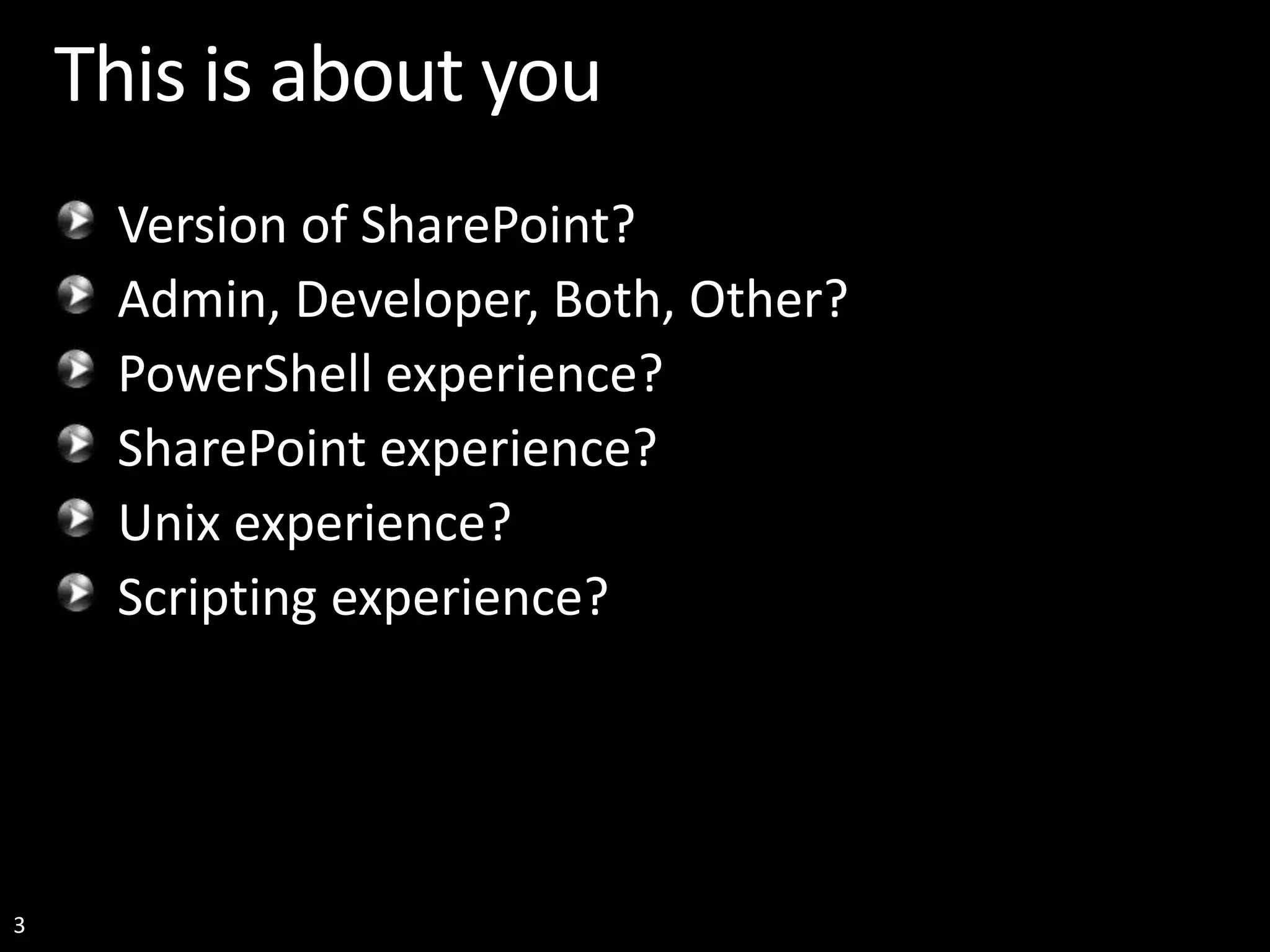 3 This is about you Version of SharePoint? Admin, Developer, Both, Other? PowerShell experience? SharePoint experience? Unix experience? Scripting experience? 