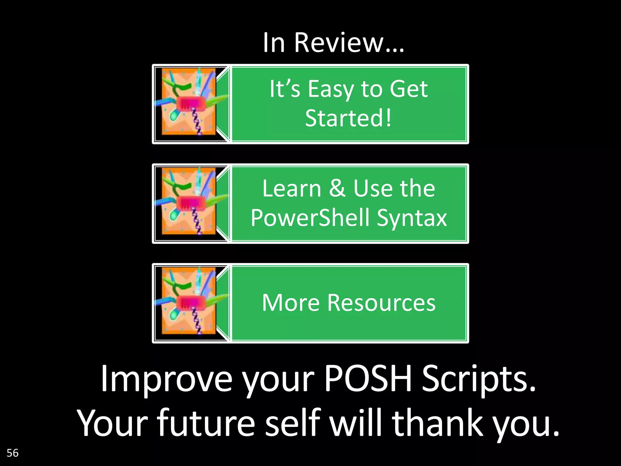 56 Improve your POSH Scripts. Your future self will thank you. It’s Easy to Get Started! Learn & Use the PowerShell Syntax More Resources In Review… 