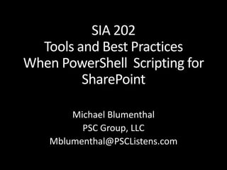 SIA 202
Tools and Best Practices
When PowerShell Scripting for
SharePoint
Michael Blumenthal
PSC Group, LLC
Mblumenthal@PSCListens.com
 