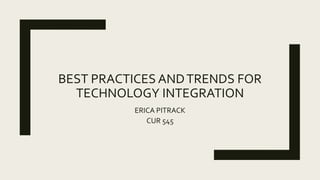 BEST PRACTICES ANDTRENDS FOR
TECHNOLOGY INTEGRATION
ERICA PITRACK
CUR 545
 