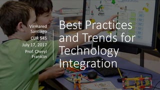 Best Practices
and Trends for
Technology
Integration
Virmared
Santiago
CUR 545
July 17, 2017
Prof. Cheryl
Franklin
 