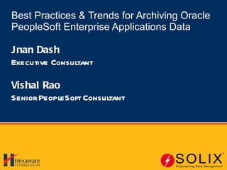 Best Practices & Trends for Archiving Oracle PeopleSoft Enterprise Applications Data Jnan Dash Executive Consultant Vishal Rao Senior PeopleSoft Consultant 