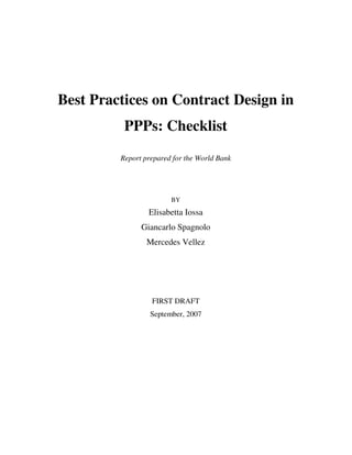 Best Practices on Contract Design in
          PPPs: Checklist
         Report prepared for the World Bank




                        BY

                 Elisabetta Iossa
               Giancarlo Spagnolo
                 Mercedes Vellez




                  FIRST DRAFT
                  September, 2007
 