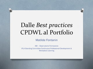 Dalle Best practices
CPDWL al Portfolio
Matilde Fontanin
AIB – Osservatorio Formazione
IFLA Standing Committee Continuous Professional Development &
Workplace Learning
 