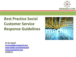 ENERGISE2-0.COM
Best Practice Social
Customer Service
Response Guidelines
Dr Jim Hamill
jim.hamill@energise2-0.com
www.twitter.com/drjimhamill
www.energise2-0.com
23/09/13
 