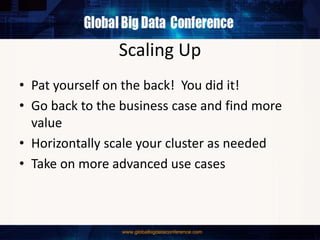 Scaling Up
• Pat yourself on the back! You did it!
• Go back to the business case and find more
value
• Horizontally scale your cluster as needed
• Take on more advanced use cases
 
