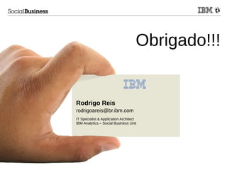 © 2013 IBM Corporation
Obrigado!!!
Rodrigo Reis
rodrigoareis@br.ibm.com
IT Specialist & Application Architect
IBM Analytics – Social Business Unit
 