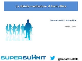 1
La disintermediazione al front office
Supersummit,11 marzo 2014
Sabato Colella
@SabatoColella
 