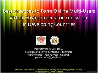 Best Practices to Form Online Multi-Users Virtual Environments for Education  in Developing Countries Poonsri Vate - U - Lan, Ed.D. College of Internet Distance Education Assumption University of Thailand,  [email_address] The Sixth International Conference on eLearning for Knowledge-Based Society,  17-18 December, 2009, Thailand 