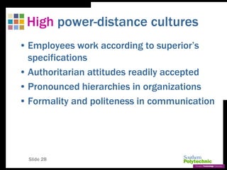 Slide 28
High power-distance cultures
• Employees work according to superior’s
specifications
• Authoritarian attitudes readily accepted
• Pronounced hierarchies in organizations
• Formality and politeness in communication
 