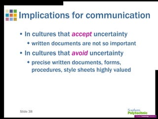 Slide 38
Implications for communication
• In cultures that accept uncertainty
 written documents are not so important
• In cultures that avoid uncertainty
 precise written documents, forms,
procedures, style sheets highly valued
 