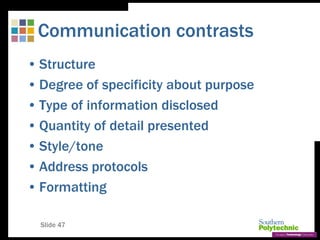 Slide 47
Communication contrasts
• Structure
• Degree of specificity about purpose
• Type of information disclosed
• Quantity of detail presented
• Style/tone
• Address protocols
• Formatting
 