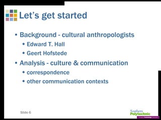 Slide 6
Let’s get started
• Background - cultural anthropologists
 Edward T. Hall
 Geert Hofstede
• Analysis - culture & communication
 correspondence
 other communication contexts
 
