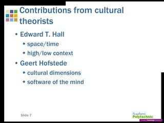 Slide 7
Contributions from cultural
theorists
• Edward T. Hall
 space/time
 high/low context
• Geert Hofstede
 cultural dimensions
 software of the mind
 