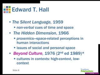 Slide 8
Edward T. Hall
• The Silent Language, 1959
 non-verbal cues of time and space
• The Hidden Dimension, 1966
 prox...