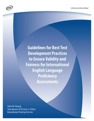Guidelines for BestTest
Development Practices
to EnsureValidity and
Fairness for International
English Language
Proficiency
Assessments
John W. Young,
Youngsoon So & Gary J. Ockey
Educational Testing Service
 