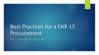 Best Practices for a FAR 15
Procurement
PART 1 – DEVELOPING THE SOLICITATION
 