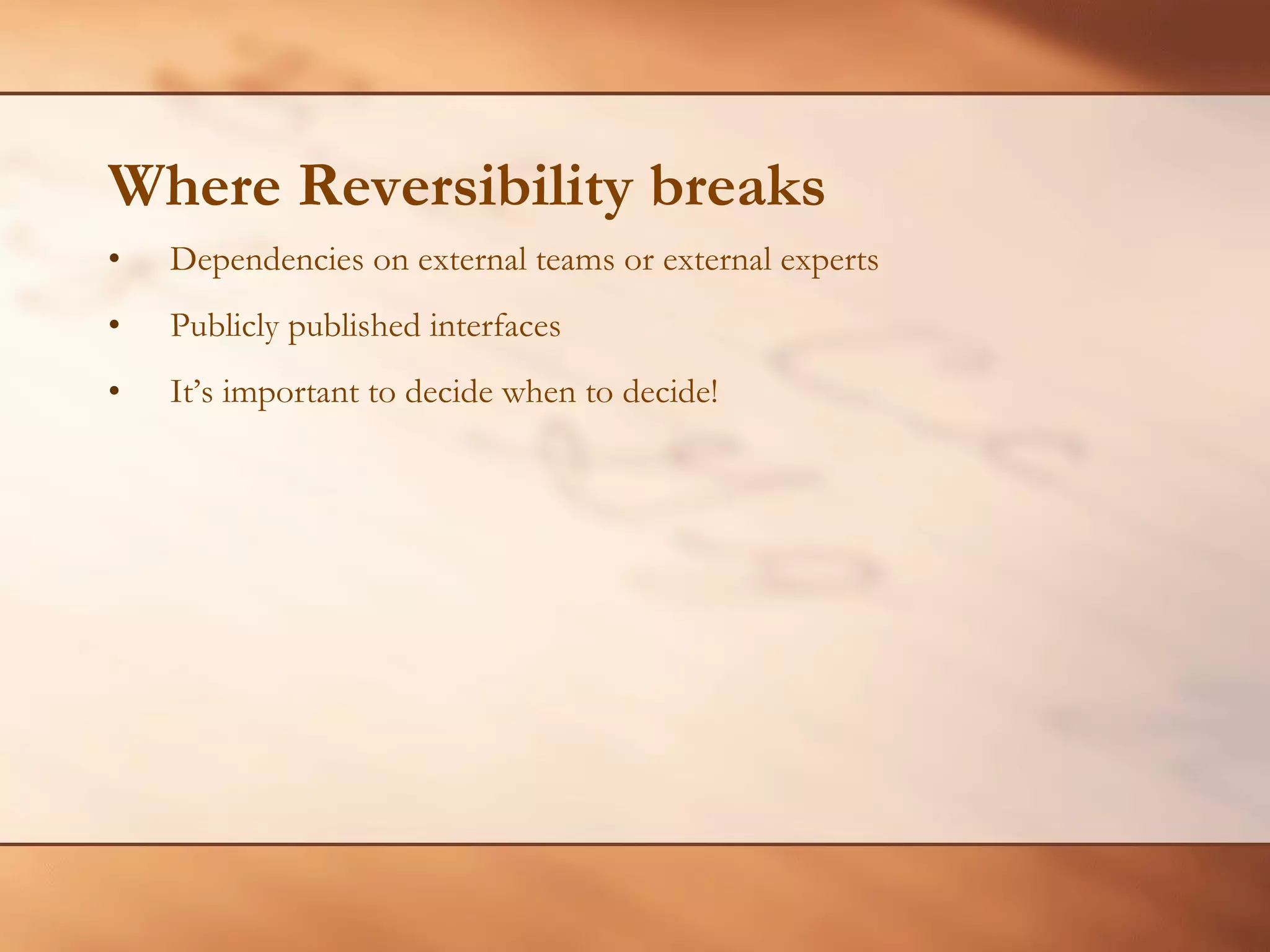 Where Reversibility breaks Dependencies on external teams or external experts Publicly published interfaces It’s important to decide when to decide! 