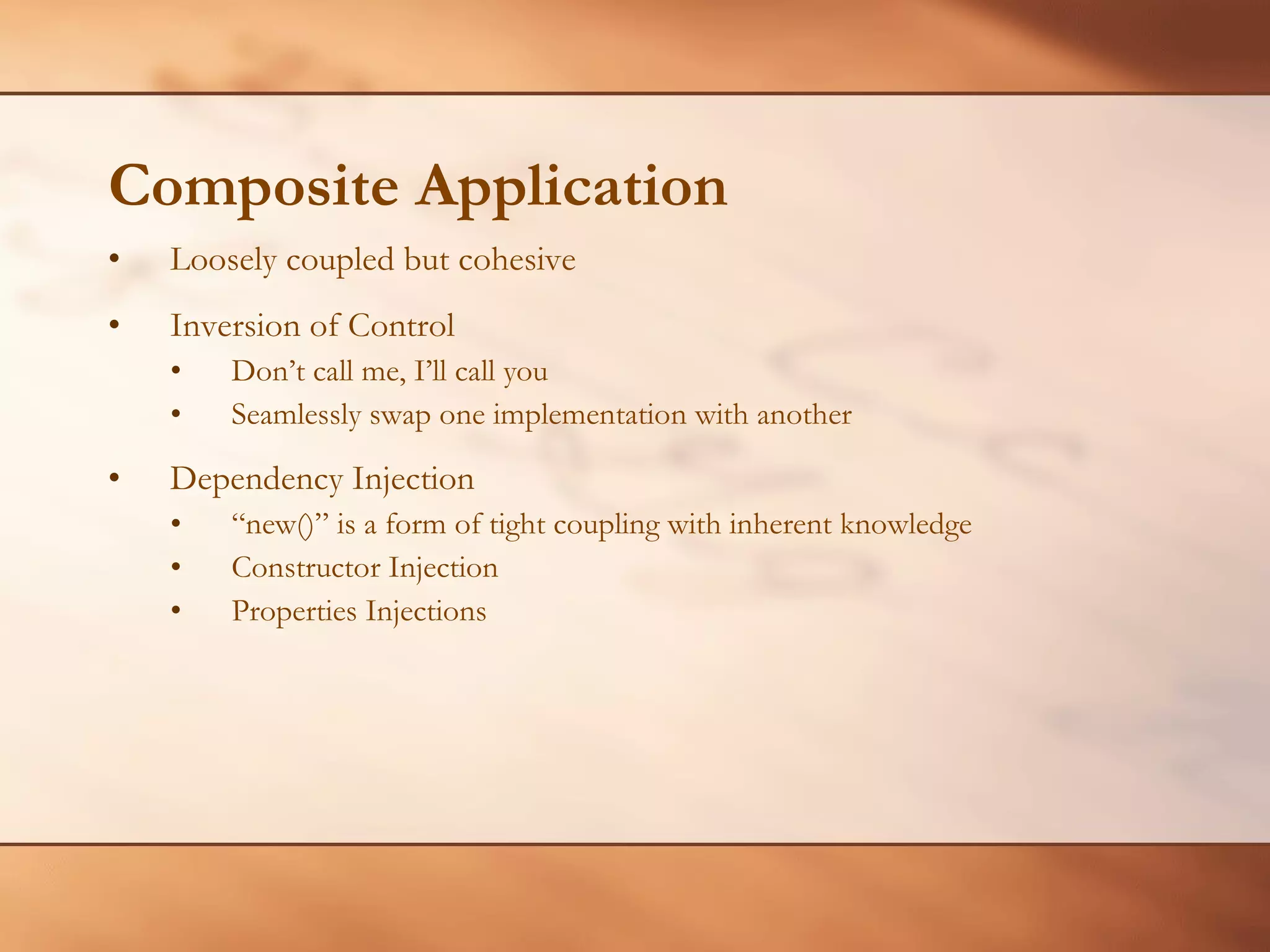 Composite Application Loosely coupled but cohesive Inversion of Control Don’t call me, I’ll call you Seamlessly swap one implementation with another Dependency Injection “ new()” is a form of tight coupling with inherent knowledge Constructor Injection Properties Injections 