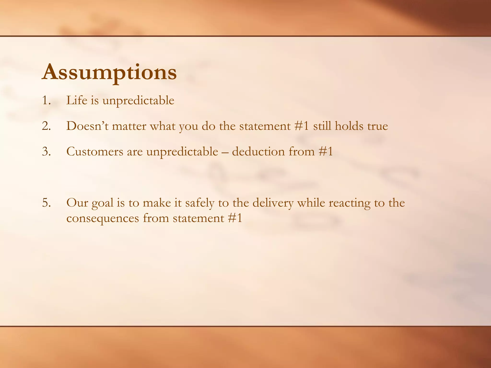 Assumptions Life is unpredictable Doesn’t matter what you do the statement #1 still holds true Customers are unpredictable – deduction from #1 Our goal is to make it safely to the delivery while reacting to the consequences from statement #1 