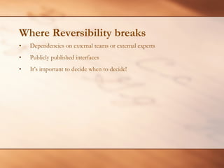 Where Reversibility breaks Dependencies on external teams or external experts Publicly published interfaces It’s important to decide when to decide! 