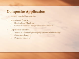 Composite Application Loosely coupled but cohesive Inversion of Control Don’t call me, I’ll call you Seamlessly swap one implementation with another Dependency Injection “ new()” is a form of tight coupling with inherent knowledge Constructor Injection Properties Injections 