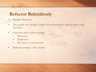 Refactor Relentlessly Design reflectively The quality of a design is largely the accumulative sum of many small decisions Clean the dishes after cooking Bad names Duplication Big classes or long methods Software entropy is the enemy! 