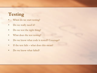 Testing When do we start testing? Do we really need it? Do we test the right thing? What does the test testing? Do we know what code is tested? Coverage? If the test fails – what does this mean?  Do we know what failed? 