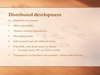 Distributed development Separation of concerns Hide responsibility  Abstract external dependencies Decoupling teams Self-sustained and self-sufficient teams If possible, only divide teams by feature Externally facing API’s are NOT reversible Transparency on interfaces and contracts – demos and unit tests 