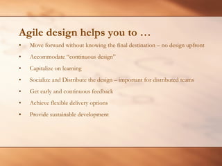 Agile design helps you to … Move forward without knowing the final destination – no design upfront Accommodate “continuous design” Capitalize on learning Socialize and Distribute the design – important for distributed teams Get early and continuous feedback Achieve flexible delivery options Provide sustainable development 