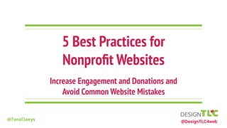 @DesignTLC4web
5 Best Practices for
Nonproﬁt Websites
@TaraClaeys
Increase Engagement and Donations and
Avoid Common Website Mistakes
 