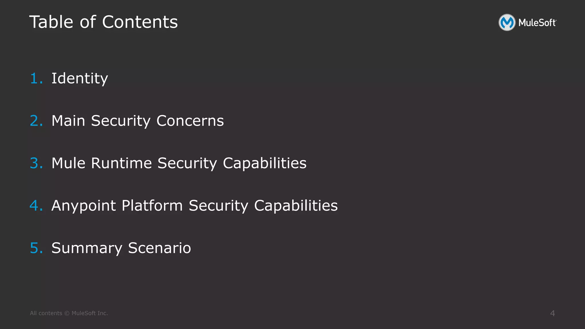 All contents © MuleSoft Inc.
Table of Contents
4
1. Identity
2. Main Security Concerns
3. Mule Runtime Security Capabilities
4. Anypoint Platform Security Capabilities
5. Summary Scenario
 
