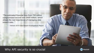 Why API security is so crucial
“The estimated financial loss from 700 million
compromised records was $400 million, which
shows the real importance of managing data
breach risks .”
• -Verizon 2015 Data Breach Investigations Report
 