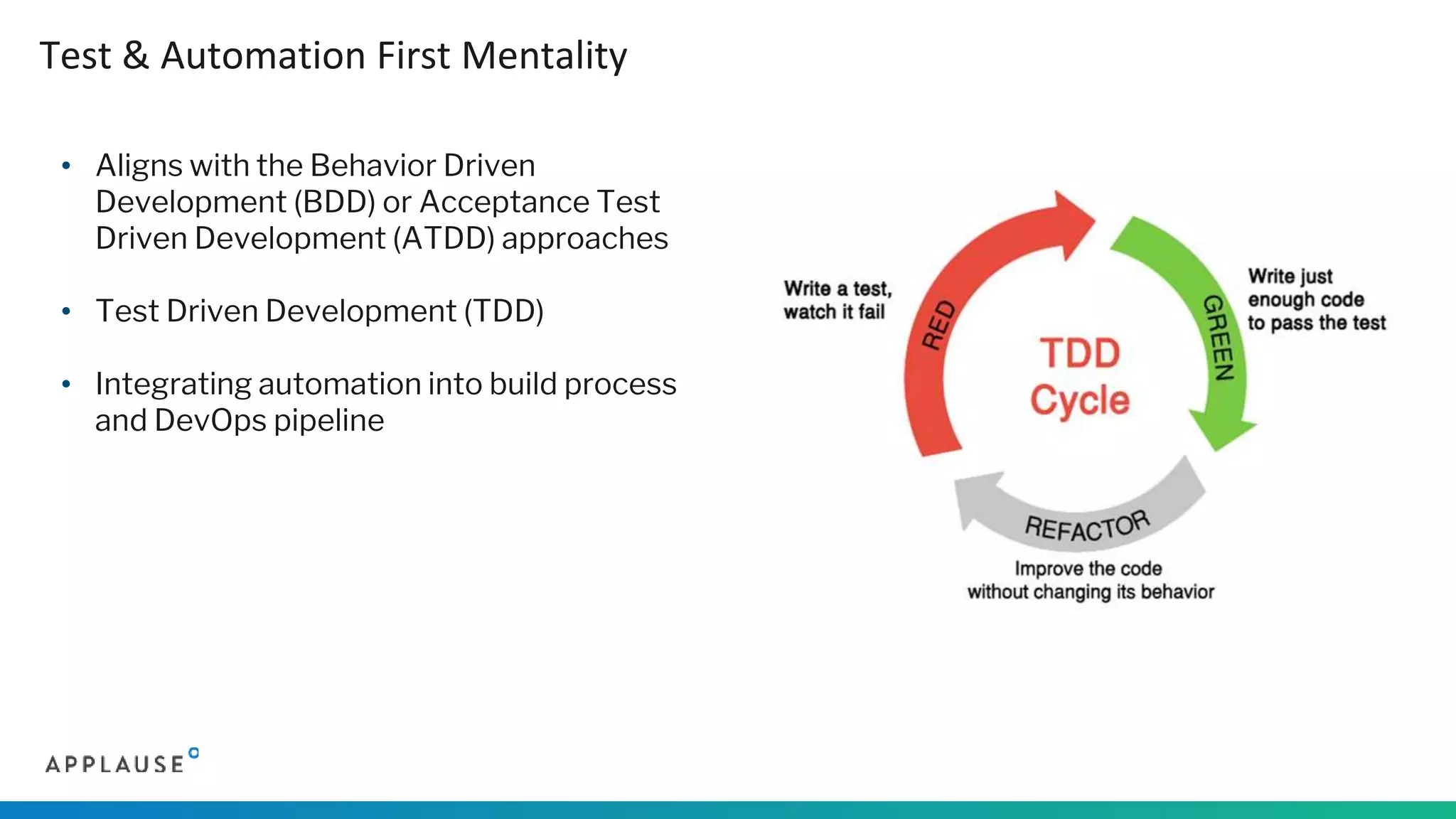 • Aligns with the Behavior Driven
Development (BDD) or Acceptance Test
Driven Development (ATDD) approaches
• Test Driven Development (TDD)
• Integrating automation into build process
and DevOps pipeline
Test & Automation First Mentality
 