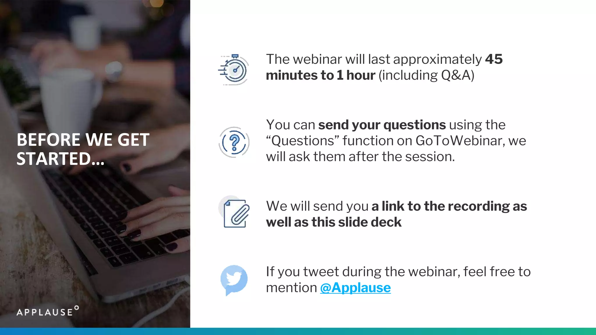 BEFORE WE GET
STARTED…
The webinar will last approximately 45
minutes to 1 hour (including Q&A)
You can send your questions using the
“Questions” function on GoToWebinar, we
will ask them after the session.
We will send you a link to the recording as
well as this slide deck
If you tweet during the webinar, feel free to
mention @Applause
 