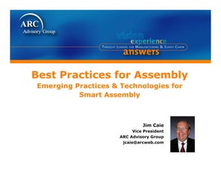 Best Practices for Assembly
Emerging Practices & Technologies for
          Smart Assembly



                               Jim Caie
                           Vice President
                     ARC Advisory Group
                                 y      p
                      jcaie@arcweb.com
 