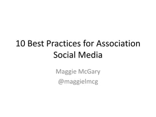 10 Best Practices for Association
Social Media
Maggie McGary
@maggielmcg
 