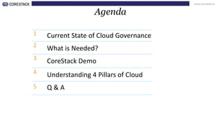 www.corestack.io
Agenda
Current State of Cloud Governance
What is Needed?
Understanding 4 Pillars of Cloud
CoreStack Demo
Q & A
1
2
3
4
5
