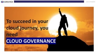 www.corestack.io
To succeed in your
cloud journey, you
need
CLOUD GOVERNANCE