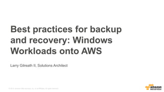 © 2015, Amazon Web Services, Inc. or its Affiliates. All rights reserved.
Larry Gilreath II, Solutions Architect
Best practices for backup
and recovery: Windows
Workloads onto AWS
 