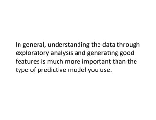 In	
  general,	
  understanding	
  the	
  data	
  through	
  
exploratory	
  analysis	
  and	
  genera?ng	
  good	
  
features	
  is	
  much	
  more	
  important	
  than	
  the	
  
type	
  of	
  predic?ve	
  model	
  you	
  use.	
  
 