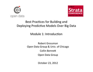 Best	
  Prac?ces	
  for	
  Building	
  and	
  	
  
Deploying	
  Predic?ve	
  Models	
  Over	
  Big	
  Data	
  
                         	
  
         Module	
  1:	
  Introduc?on	
  
                         	
  
                     Robert	
  Grossman	
  
          Open	
  Data	
  Group	
  &	
  Univ.	
  of	
  Chicago	
  
                          Collin	
  Benne=	
  
                     Open	
  Data	
  Group	
  
                                    	
  
                     October	
  23,	
  2012	
  
                                    	
  
                                    	
  
 