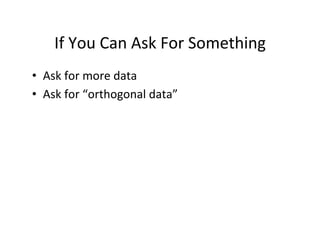 If	
  You	
  Can	
  Ask	
  For	
  Something	
  
•  Ask	
  for	
  more	
  data	
  
•  Ask	
  for	
  “orthogonal	
  data”	
  
 