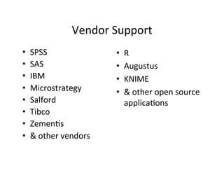 Vendor	
  Support	
  
•    SPSS	
                          •    R	
  
•    SAS	
                           •    Augustus	
  
•    IBM	
                           •    KNIME	
  
•    Microstrategy	
                 •    &	
  other	
  open	
  source	
  
•    Salford	
                            applica?ons	
  
•    Tibco	
  
•    Zemen?s	
  
•    &	
  other	
  vendors	
  	
  
 