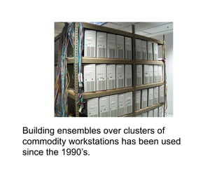 Building ensembles over clusters of
commodity workstations has been used
since the 1990’s.
 